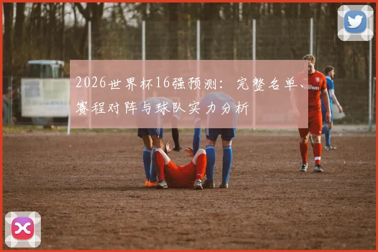 2026世界杯16强预测：完整名单、赛程对阵与球队实力分析