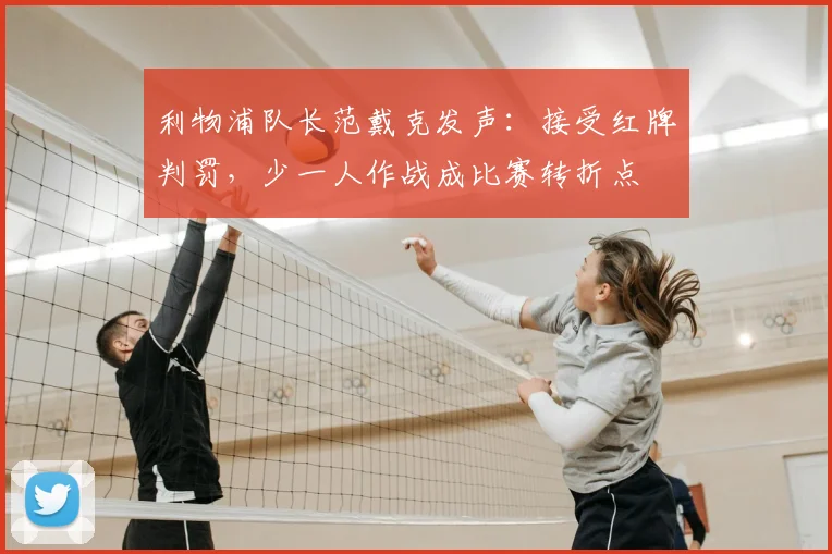 利物浦队长范戴克发声：接受红牌判罚，少一人作战成比赛转折点