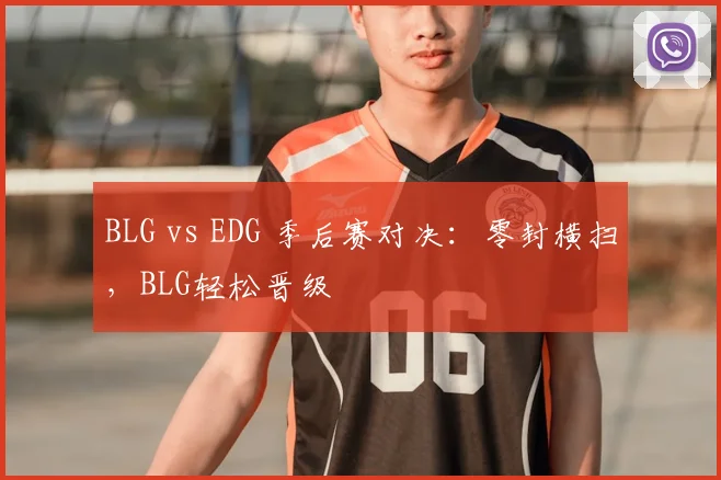 BLG vs EDG 季后赛对决：零封横扫，BLG轻松晋级