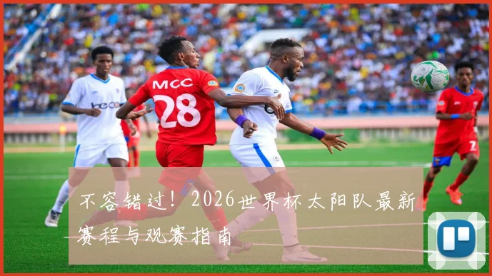 不容错过！2026世界杯太阳队最新赛程与观赛指南