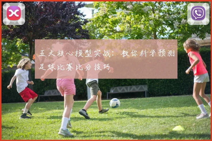 五大核心模型实战：教你科学预测足球比赛比分技巧