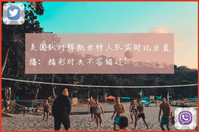 美国队对阵凯尔特人队实时比分直播:精彩对决不容错过!