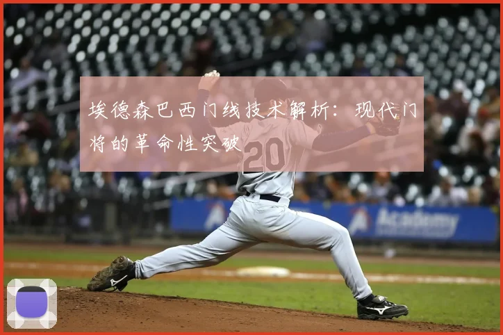 埃德森巴西门线技术解析:现代门将的革命性突破