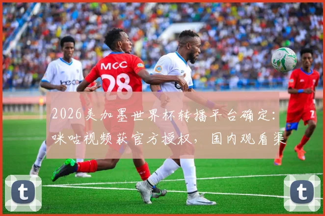 2026美加墨世界杯转播平台确定：咪咕视频获官方授权，国内观看渠道详解