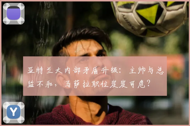 亚特兰大内部矛盾升级：主帅与总监不和，马萨拉职位岌岌可危？