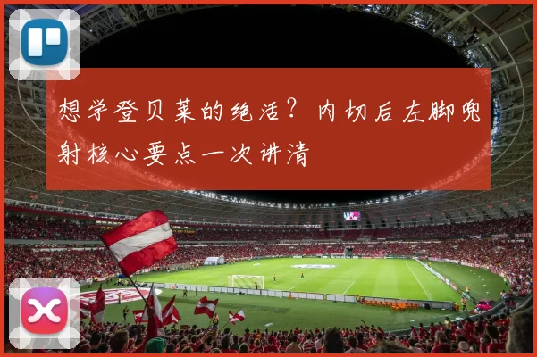 想学登贝莱的绝活？内切后左脚兜射核心要点一次讲清
