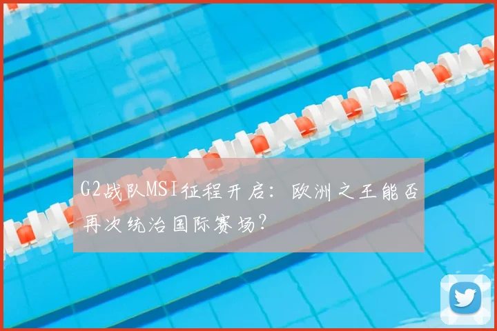 G2战队MSI征程开启：欧洲之王能否再次统治国际赛场？