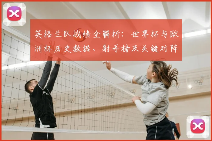 英格兰队战绩全解析：世界杯与欧洲杯历史数据、射手榜及关键对阵回顾