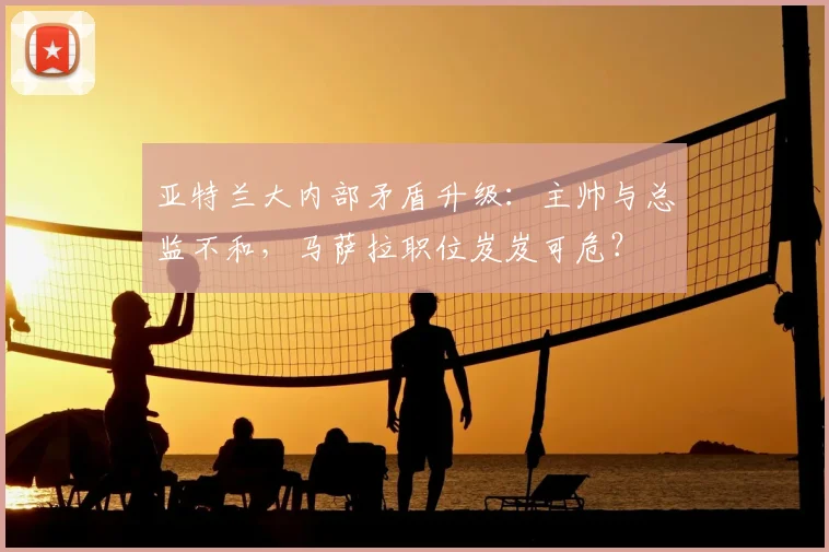亚特兰大内部矛盾升级：主帅与总监不和，马萨拉职位岌岌可危？