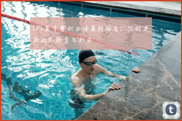 LPL夏季赛积分榜最新排名：实时更新战队胜负与积分