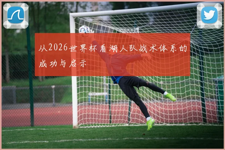 从2026世界杯看湖人队战术体系的成功与启示
