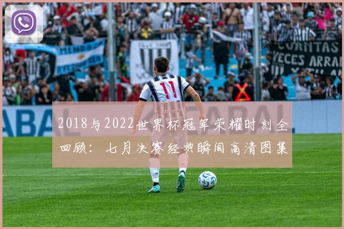 2018与2022世界杯冠军荣耀时刻全回顾：七月决赛经典瞬间高清图集