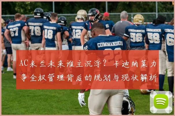 AC米兰未来谁主沉浮？卡迪纳莱力争全权管理背后的规划与现状解析