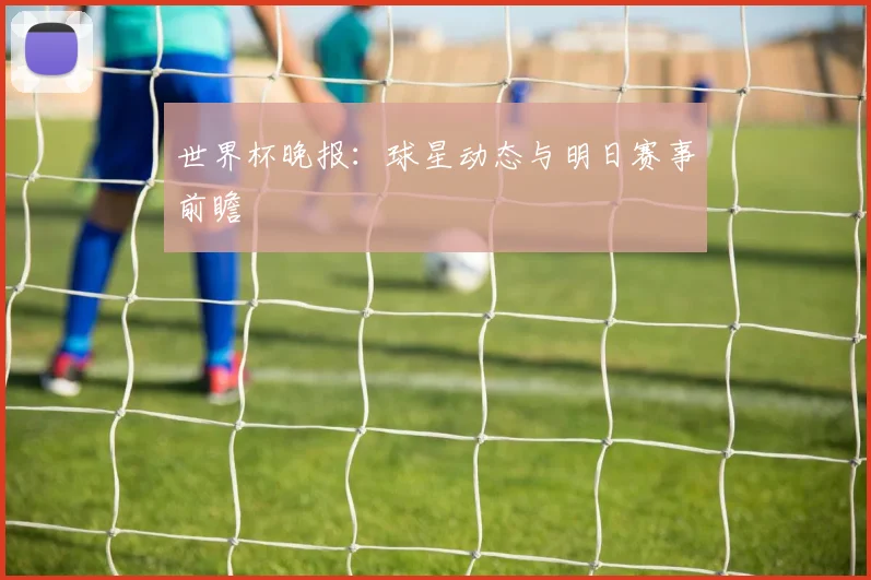 世界杯晚报:球星动态与明日赛事前瞻