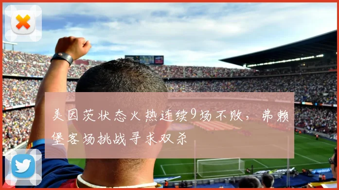 美因茨状态火热连续9场不败，弗赖堡客场挑战寻求双杀