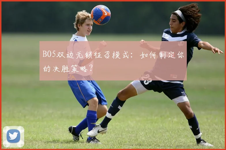 BO5双边无锁征召模式：如何制定你的决胜策略？