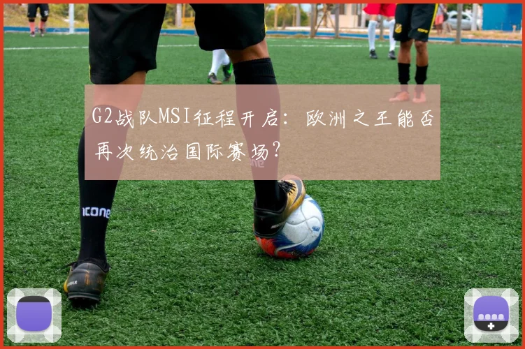 G2战队MSI征程开启：欧洲之王能否再次统治国际赛场？