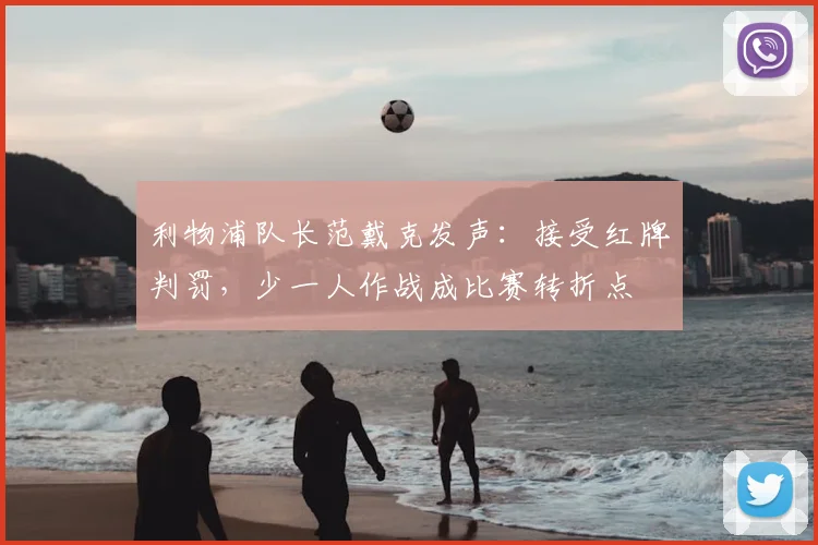 利物浦队长范戴克发声：接受红牌判罚，少一人作战成比赛转折点